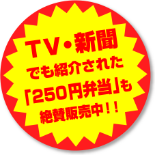 TV・新聞にも紹介された「250円弁当」も絶賛発売中！！